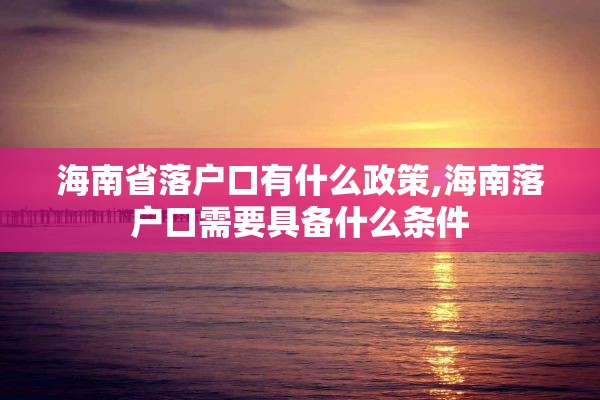 海南省落户口有什么政策,海南落户口需要具备什么条件