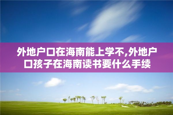 外地户口在海南能上学不,外地户口孩子在海南读书要什么手续