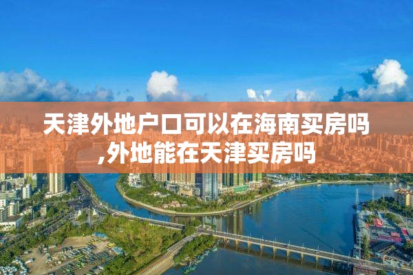 天津外地户口可以在海南买房吗,外地能在天津买房吗