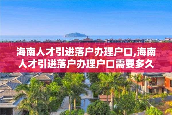 海南人才引进落户办理户口,海南人才引进落户办理户口需要多久