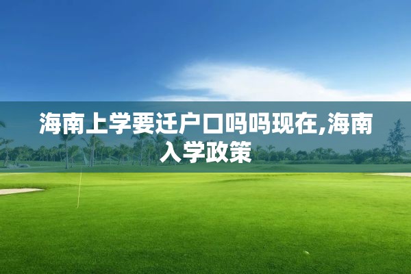 海南上学要迁户口吗吗现在,海南入学政策
