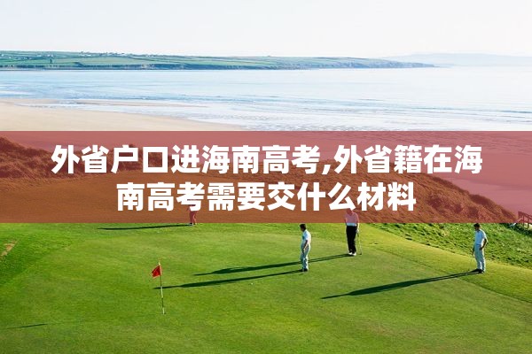 外省户口进海南高考,外省籍在海南高考需要交什么材料