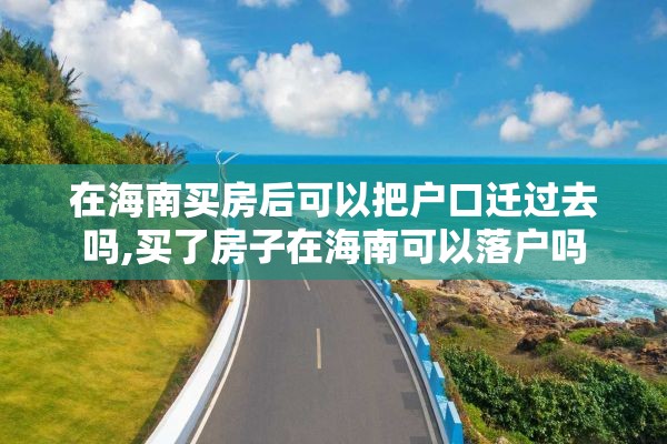 在海南买房后可以把户口迁过去吗,买了房子在海南可以落户吗