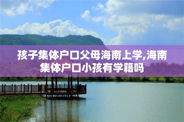 孩子集体户口父母海南上学,海南集体户口小孩有学籍吗