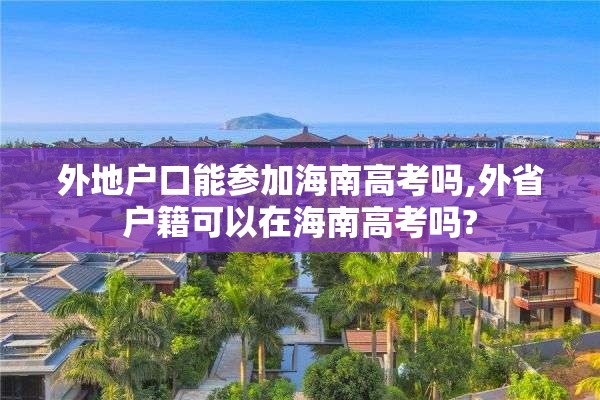 外地户口能参加海南高考吗,外省户籍可以在海南高考吗?