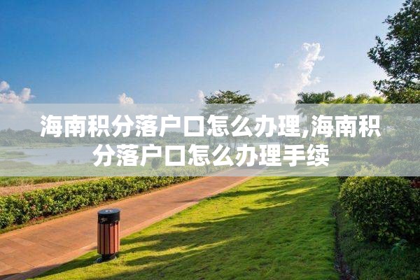 海南积分落户口怎么办理,海南积分落户口怎么办理手续