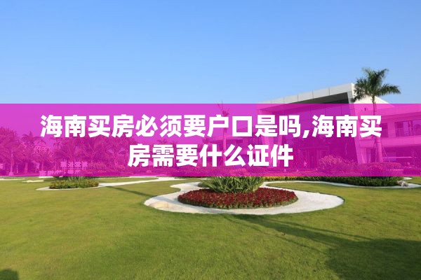 海南买房必须要户口是吗,海南买房需要什么证件