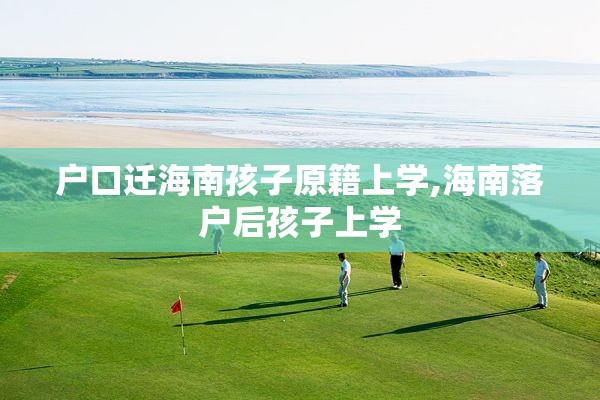 户口迁海南孩子原籍上学,海南落户后孩子上学