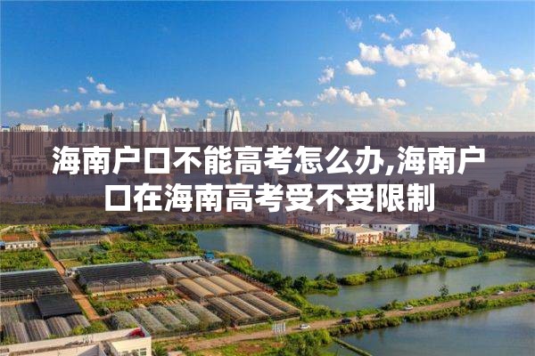 海南户口不能高考怎么办,海南户口在海南高考受不受限制