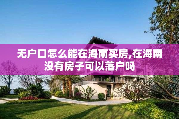 无户口怎么能在海南买房,在海南没有房子可以落户吗