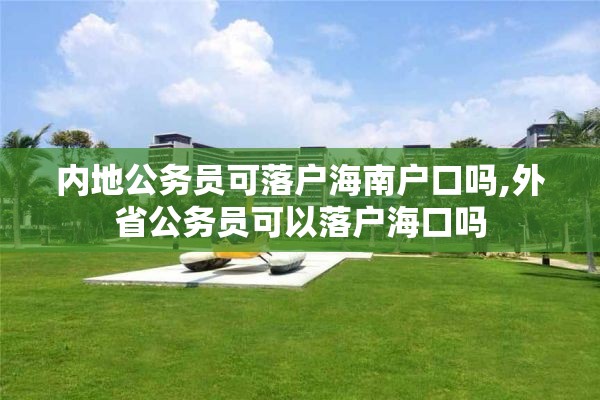内地公务员可落户海南户口吗,外省公务员可以落户海口吗