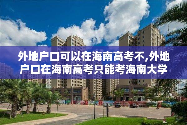 外地户口可以在海南高考不,外地户口在海南高考只能考海南大学吗