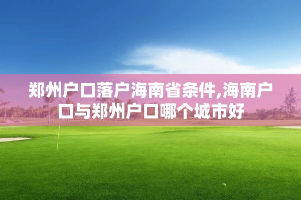 郑州户口落户海南省条件,海南户口与郑州户口哪个城市好
