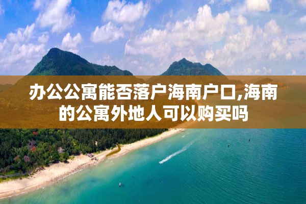 办公公寓能否落户海南户口,海南的公寓外地人可以购买吗