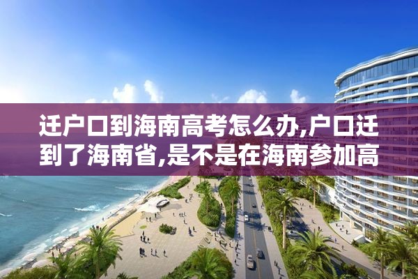 迁户口到海南高考怎么办,户口迁到了海南省,是不是在海南参加高考
