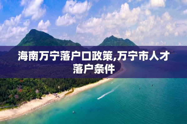 海南万宁落户口政策,万宁市人才落户条件