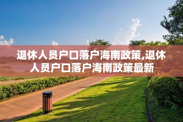 退休人员户口落户海南政策,退休人员户口落户海南政策最新