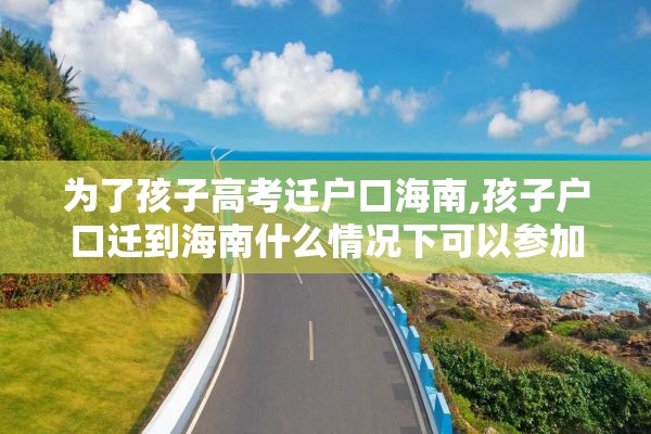 为了孩子高考迁户口海南,孩子户口迁到海南什么情况下可以参加高考