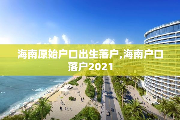 海南原始户口出生落户,海南户口落户2021