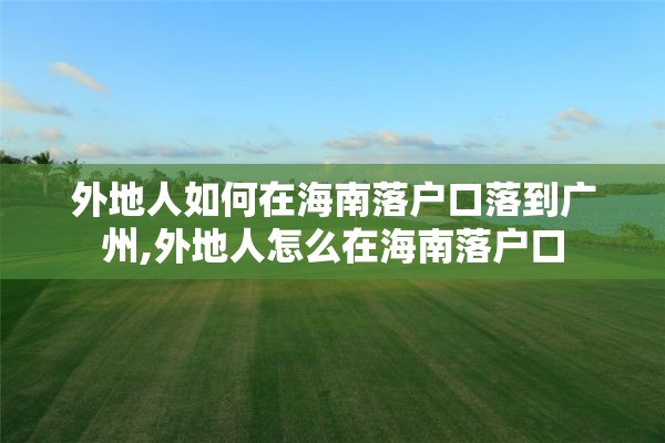 外地人如何在海南落户口落到广州,外地人怎么在海南落户口