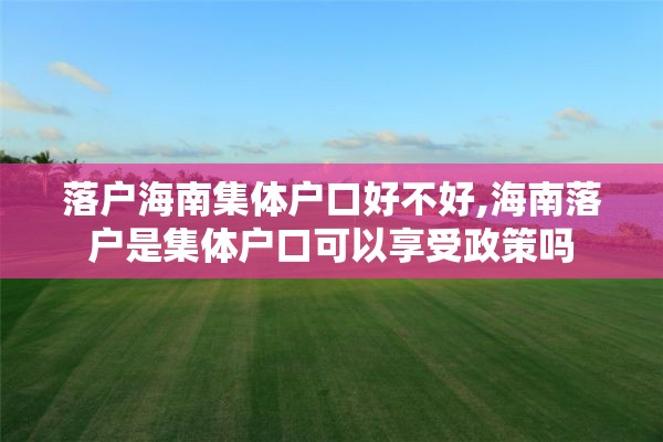 落户海南集体户口好不好,海南落户是集体户口可以享受政策吗