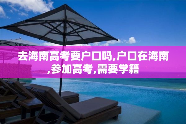 去海南高考要户口吗,户口在海南,参加高考,需要学籍