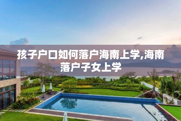 孩子户口如何落户海南上学,海南落户子女上学