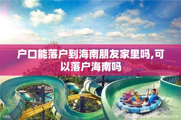 户口能落户到海南朋友家里吗,可以落户海南吗