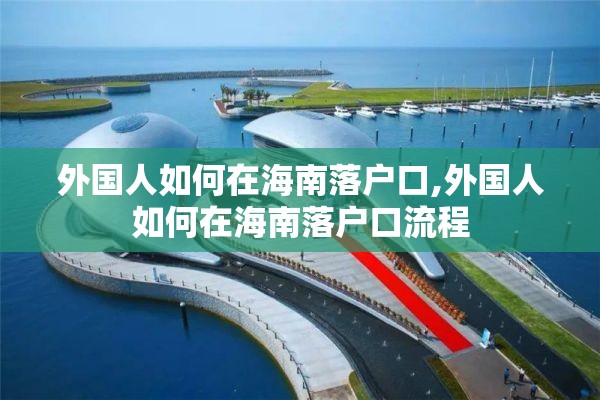 外国人如何在海南落户口,外国人如何在海南落户口流程