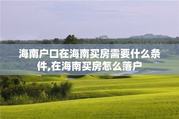 海南户口在海南买房需要什么条件,在海南买房怎么落户