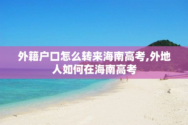 外籍户口怎么转来海南高考,外地人如何在海南高考