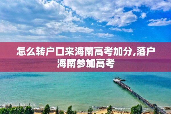 怎么转户口来海南高考加分,落户海南参加高考
