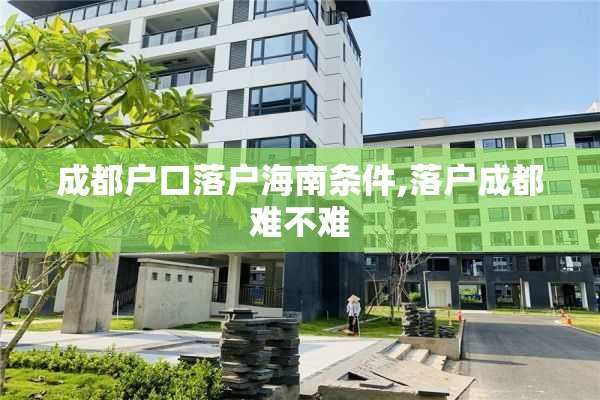 成都户口落户海南条件,落户成都难不难