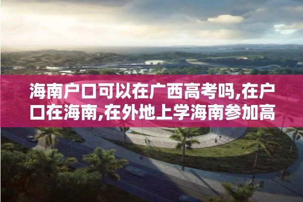 海南户口可以在广西高考吗,在户口在海南,在外地上学海南参加高考