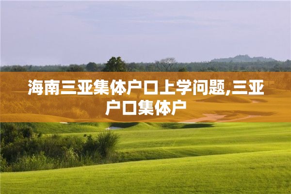 海南三亚集体户口上学问题,三亚户口集体户
