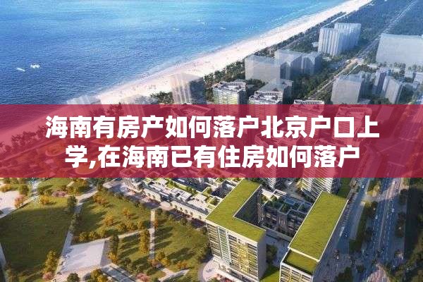 海南有房产如何落户北京户口上学,在海南已有住房如何落户