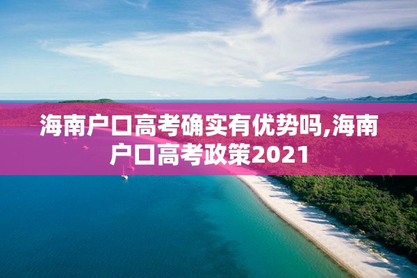 海南户口高考确实有优势吗,海南户口高考政策2021