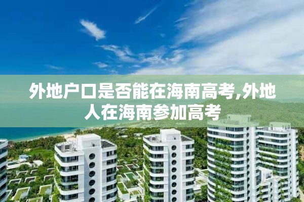 外地户口是否能在海南高考,外地人在海南参加高考