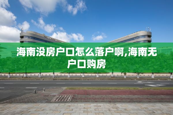 海南没房户口怎么落户啊,海南无户口购房
