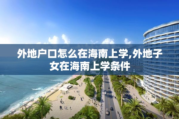 外地户口怎么在海南上学,外地子女在海南上学条件
