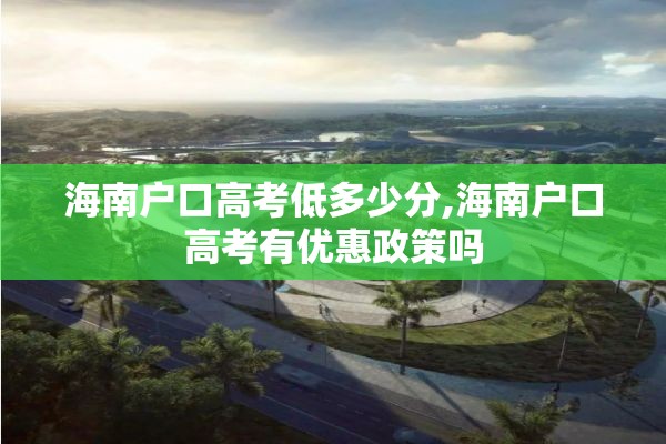 海南户口高考低多少分,海南户口高考有优惠政策吗