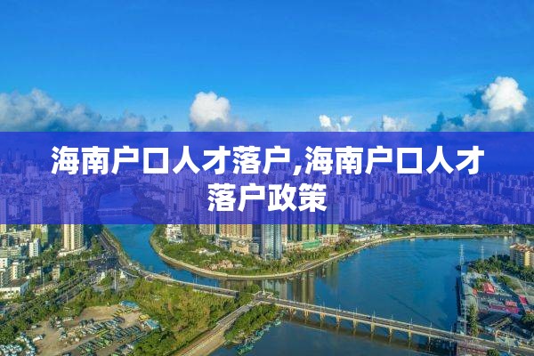 海南户口人才落户,海南户口人才落户政策