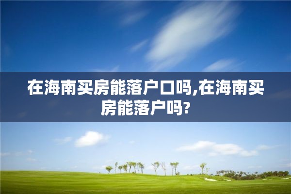 在海南买房能落户口吗,在海南买房能落户吗?