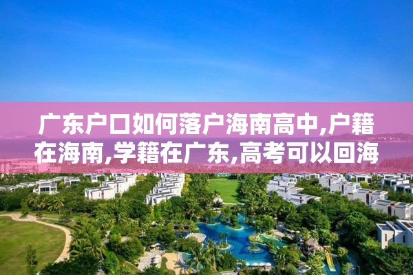 广东户口如何落户海南高中,户籍在海南,学籍在广东,高考可以回海南考吗?