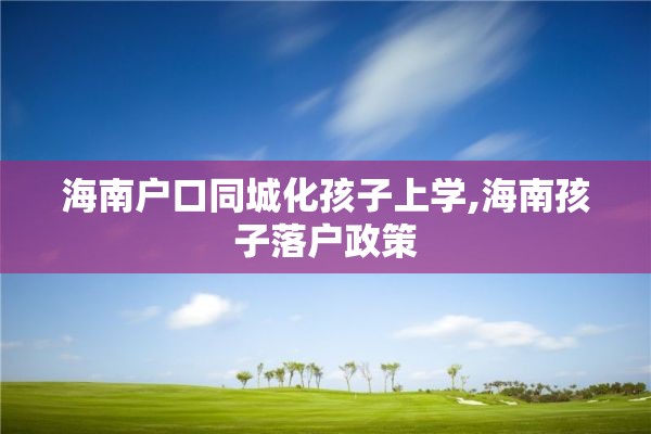 海南户口同城化孩子上学,海南孩子落户政策