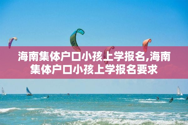 海南集体户口小孩上学报名,海南集体户口小孩上学报名要求