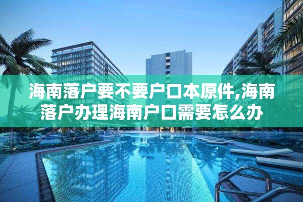 海南落户要不要户口本原件,海南落户办理海南户口需要怎么办