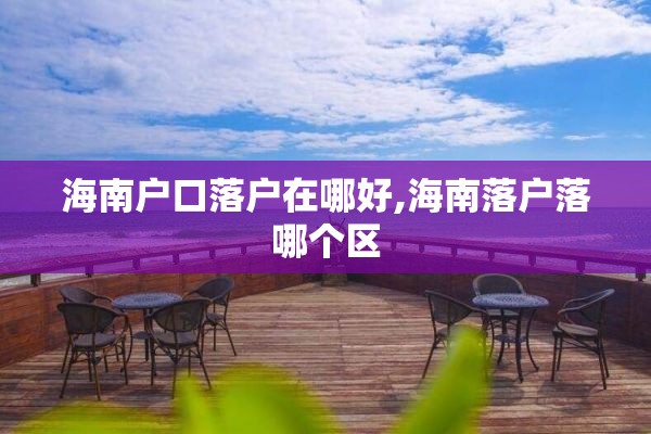 海南户口落户在哪好,海南落户落哪个区