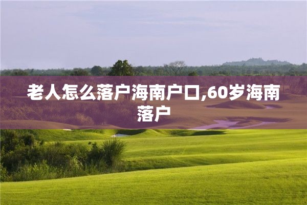老人怎么落户海南户口,60岁海南落户