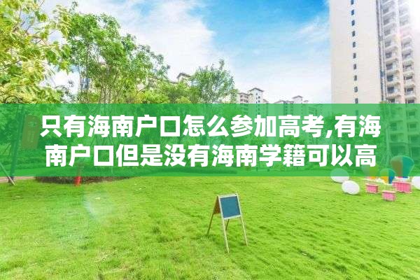 只有海南户口怎么参加高考,有海南户口但是没有海南学籍可以高考吗?